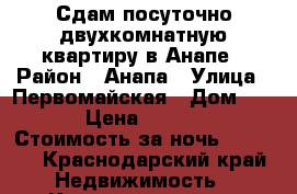 Сдам посуточно двухкомнатную квартиру в Анапе › Район ­ Анапа › Улица ­ Первомайская › Дом ­ 32 › Цена ­ 1 800 › Стоимость за ночь ­ 1 800 - Краснодарский край Недвижимость » Квартиры аренда посуточно   